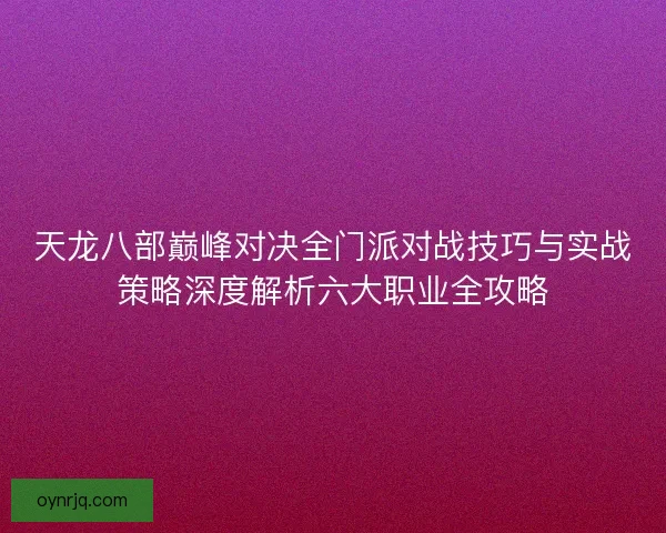 天龙八部巅峰对决全门派对战技巧与实战策略深度解析六大职业全攻略
