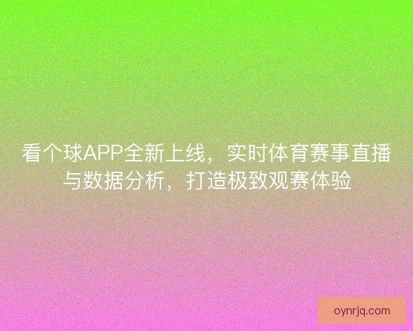 看个球APP全新上线，实时体育赛事直播与数据分析，打造极致观赛体验