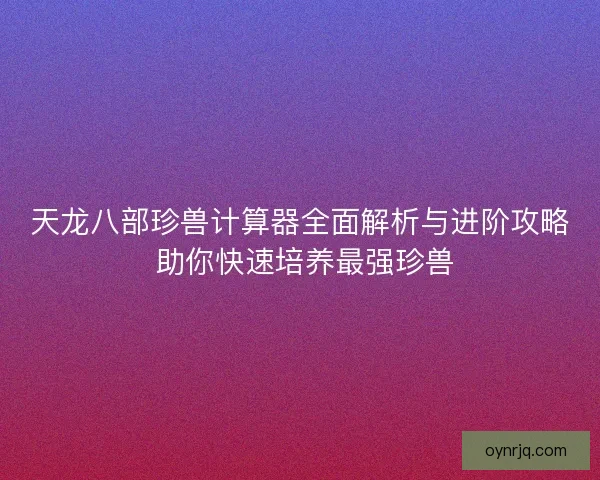 天龙八部珍兽计算器全面解析与进阶攻略 助你快速培养最强珍兽