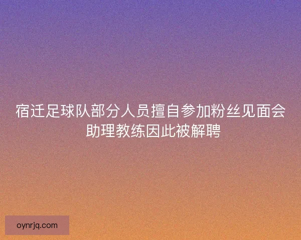 宿迁足球队部分人员擅自参加粉丝见面会 助理教练因此被解聘