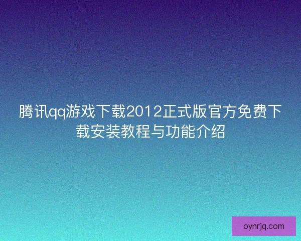 腾讯qq游戏下载2012正式版官方免费下载安装教程与功能介绍