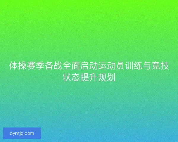 体操赛季备战全面启动运动员训练与竞技状态提升规划