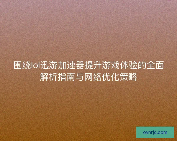 围绕lol迅游加速器提升游戏体验的全面解析指南与网络优化策略